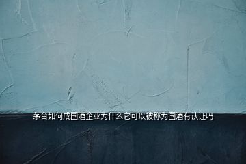 茅臺(tái)如何成國(guó)酒企業(yè)為什么它可以被稱為國(guó)酒有認(rèn)證嗎