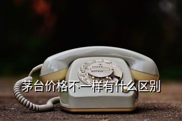 茅臺價格不一樣有什么區(qū)別