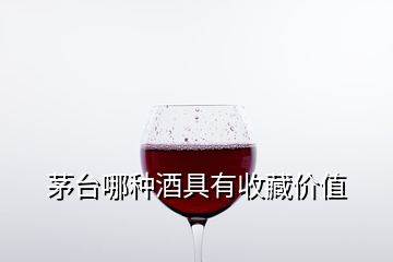 茅臺哪種酒具有收藏價值