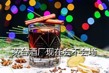 茅臺酒廠現在會不會垮