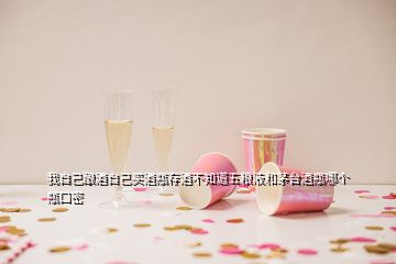 我自己釀酒自己買酒瓶存酒不知道五糧液和茅臺酒瓶哪個瓶口密