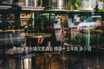 貴州省茅臺(tái)鎮(zhèn)漢室酒業(yè) 精品十五年陳 多少錢