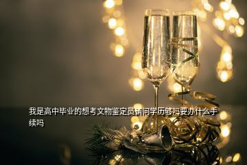 我是高中畢業(yè)的想考文物鑒定員請(qǐng)問(wèn)學(xué)歷夠嗎要辦什么手續(xù)嗎