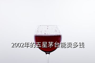 2002年的五星茅臺能賣多錢