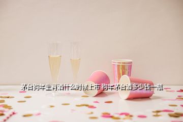 茅臺狗年生肖酒什么時候上市 狗年茅臺酒多少錢一瓶