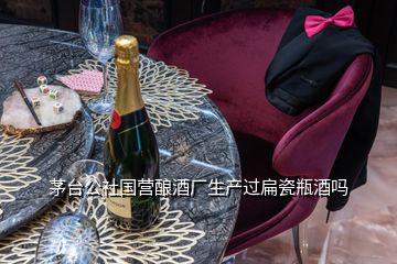 茅臺(tái)公社國營釀酒廠生產(chǎn)過扁瓷瓶酒嗎