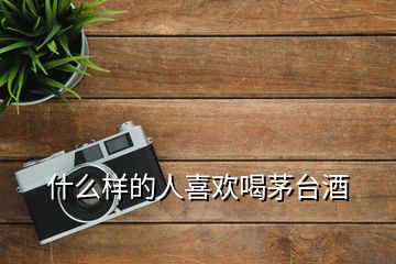 什么樣的人喜歡喝茅臺(tái)酒