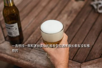 一直想找一款和茅臺(tái)類似的醬香型白酒孝敬長(zhǎng)輩有沒有推薦的