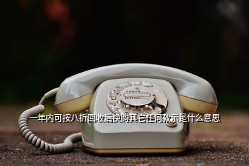 一年內(nèi)可按八折回收后換購(gòu)其它任何款示是什么意思