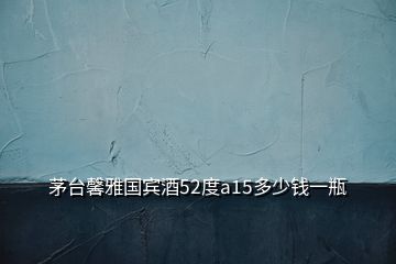 茅臺(tái)馨雅國賓酒52度a15多少錢一瓶