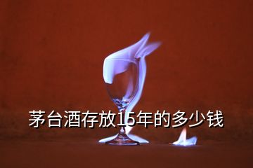 茅臺酒存放15年的多少錢