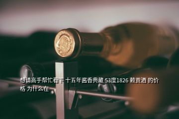 想請高手幫忙看下 十五年醬香典藏 53度1826 賴貢酒 的價格 為什么在