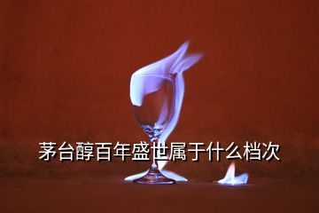 茅臺醇百年盛世屬于什么檔次