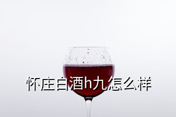 懷莊白酒h九怎么樣