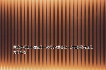 我沒有喝過白酒但是一次喝了4量感覺一點事都沒有這是為什么也