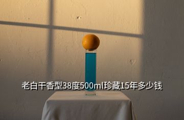 老白干香型38度500ml珍藏15年多少錢