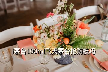 i茅臺(tái)100ml飛天茅臺(tái)搶購(gòu)技巧