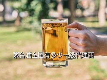 茅臺酒全國有多少一級代理商