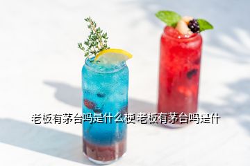 老板有茅臺嗎是什么梗 老板有茅臺嗎是什