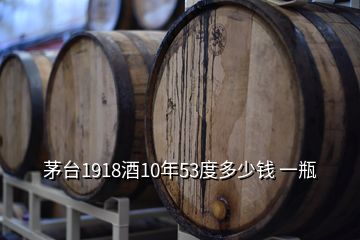 茅臺(tái)1918酒10年53度多少錢(qián) 一瓶