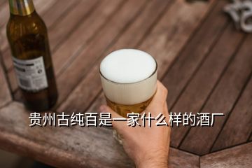 貴州古純百是一家什么樣的酒廠