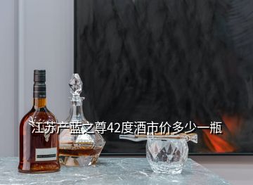 江蘇產(chǎn)藍之尊42度酒市價多少一瓶