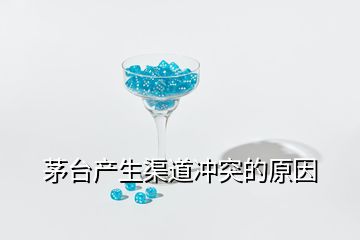 茅臺產(chǎn)生渠道沖突的原因