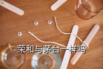 榮和與茅臺(tái)一樣嗎