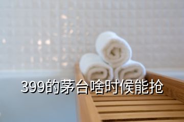 399的茅臺(tái)啥時(shí)候能搶