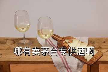 哪有賣茅臺專供酒啊