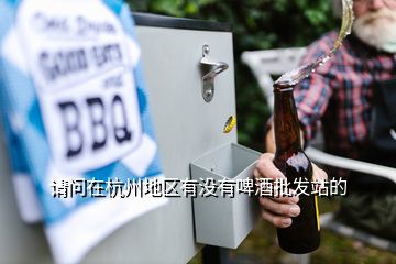 請問在杭州地區(qū)有沒有啤酒批發(fā)站的