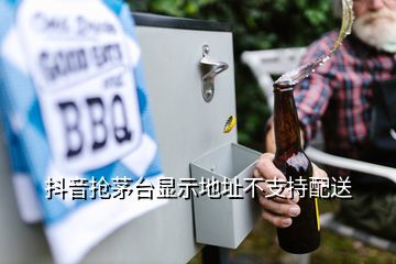 抖音搶茅臺顯示地址不支持配送