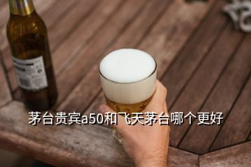 茅臺貴賓a50和飛天茅臺哪個更好