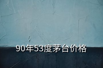 90年53度茅臺價格