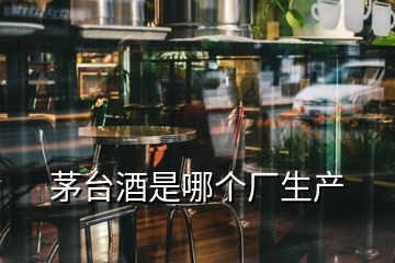 茅臺酒是哪個廠生產(chǎn)