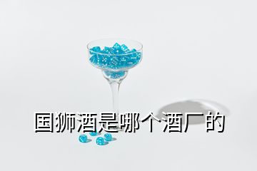 國獅酒是哪個(gè)酒廠的