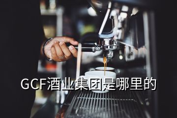 GCF酒業(yè)集團是哪里的