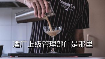 酒廠(chǎng)上級(jí)管理部門(mén)是那里