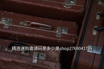 精選速購(gòu)邀請(qǐng)碼是多少是shop27690417嗎