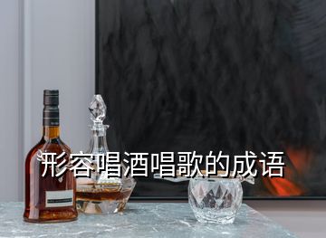 形容唱酒唱歌的成語