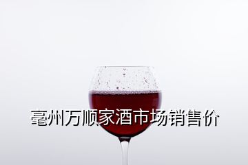 毫州萬(wàn)順家酒市場(chǎng)銷(xiāo)售價(jià)