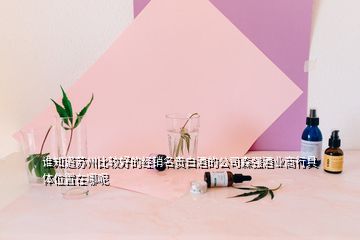 誰知道蘇州比較好的經(jīng)銷名貴白酒的公司森強酒業(yè)商行具體位置在哪呢