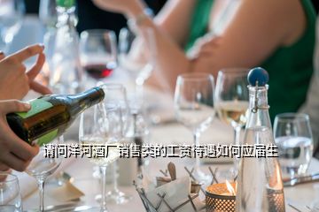 請問洋河酒廠銷售類的工資待遇如何應(yīng)屆生