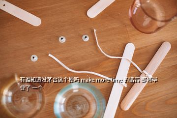 有誰(shuí)知道沒(méi)茅臺(tái)這個(gè)梗嗎 make more time 的諧音 即將畢業(yè)了 一個(gè)