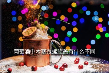 葡萄酒中木塞跟螺旋蓋有什么不同