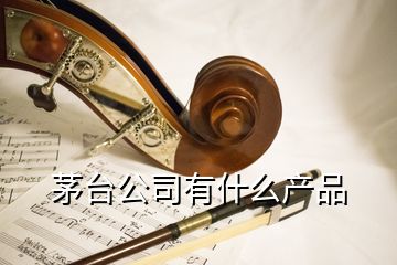 茅臺公司有什么產(chǎn)品