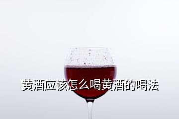 黃酒應(yīng)該怎么喝黃酒的喝法