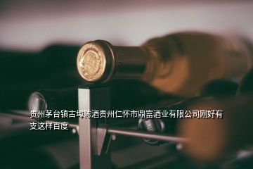 貴州茅臺鎮(zhèn)古埠陳酒貴州仁懷市鼎富酒業(yè)有限公司剛好有支這樣百度