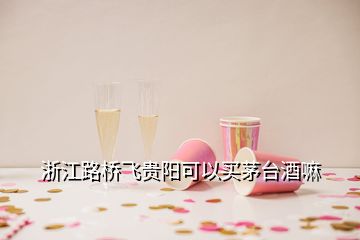 浙江路橋飛貴陽(yáng)可以買(mǎi)茅臺(tái)酒嘛