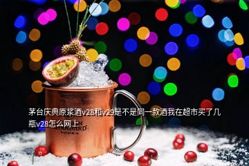 茅臺慶典原漿酒v28和v29是不是同一款酒我在超市買了幾瓶v28怎么網(wǎng)上